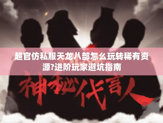 超官仿私服天龙八部怎么玩转稀有资源?进阶玩家避坑指南