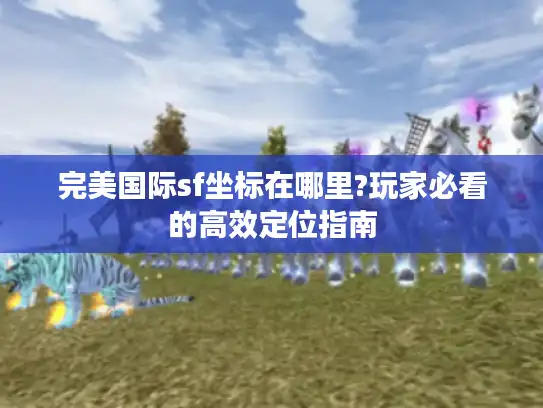 完美国际sf坐标在哪里?玩家必看的高效定位指南 完美国际sf坐标在哪里?玩家必看的高效定位指南