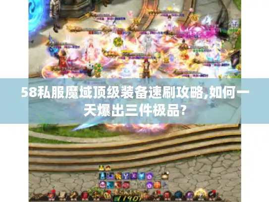 58私服魔域顶级装备速刷攻略,如何一天爆出三件极品?