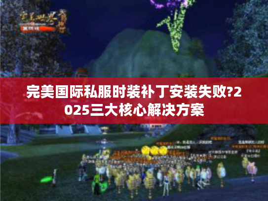 完美国际私服时装补丁安装失败?2025三大核心解决方案