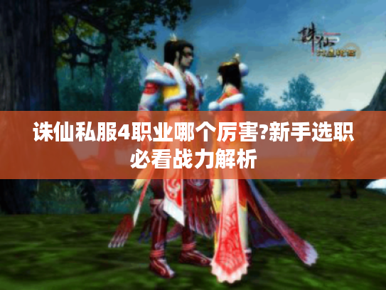 诛仙私服4职业哪个厉害?新手选职必看战力解析