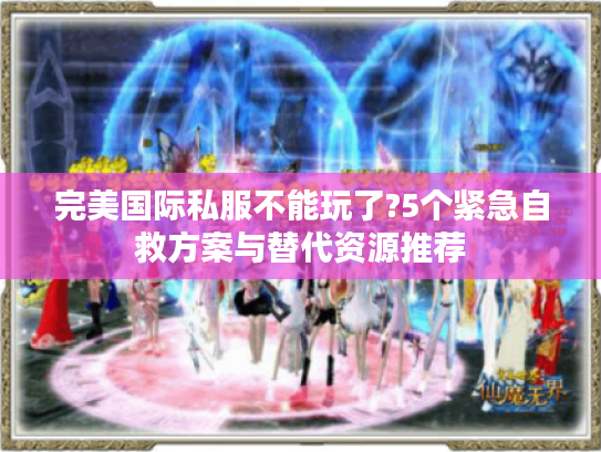 完美国际私服不能玩了?5个紧急自救方案与替代资源推荐