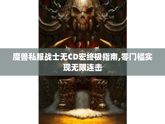 魔兽私服战士无CD宏终极指南,零门槛实现无限连击 魔兽私服战士无CD宏终极指南,零门槛实现无限连击