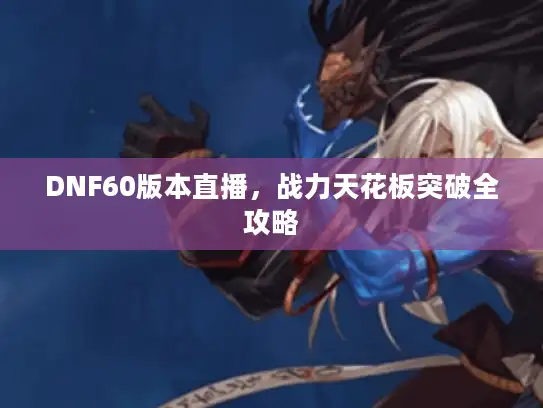 DNF60版本直播，战力天花板突破全攻略