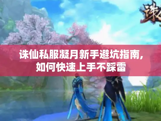 诛仙私服凝月新手避坑指南,如何快速上手不踩雷