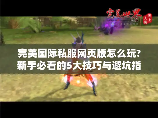 完美国际私服网页版怎么玩?新手必看的5大技巧与避坑指南 完美国际私服网页版怎么玩?新手必看的5大技巧与避坑指南