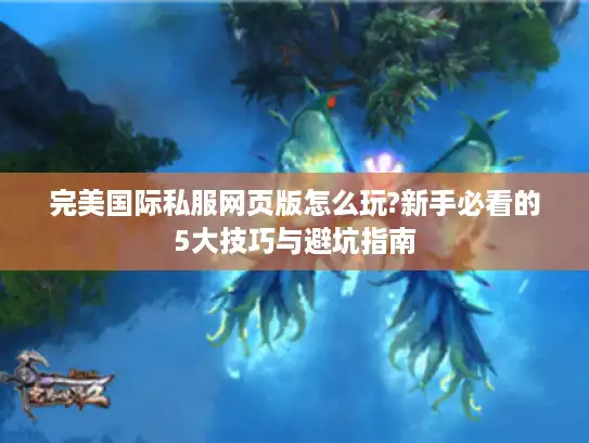 完美国际私服网页版怎么玩?新手必看的5大技巧与避坑指南 完美国际私服网页版怎么玩?新手必看的5大技巧与避坑指南