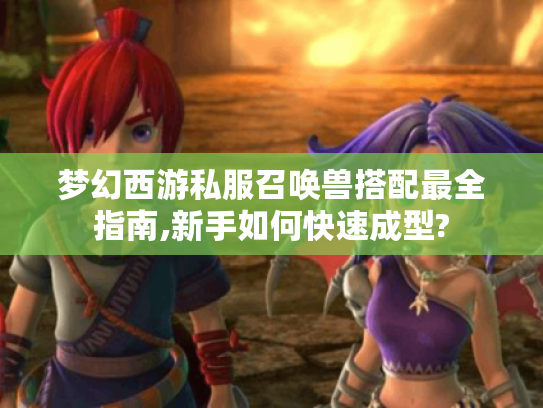 梦幻西游私服召唤兽搭配最全指南,新手如何快速成型?