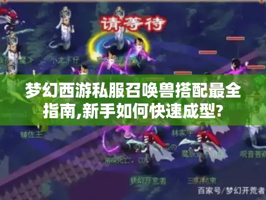 梦幻西游私服召唤兽搭配最全指南,新手如何快速成型?