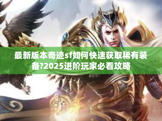 最新版本奇迹sf如何快速获取稀有装备?2025进阶玩家必看攻略 最新版本奇迹sf如何快速获取稀有装备?2025进阶玩家必看攻略
