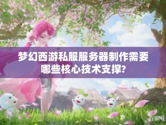 梦幻西游私服服务器制作需要哪些核心技术支撑?