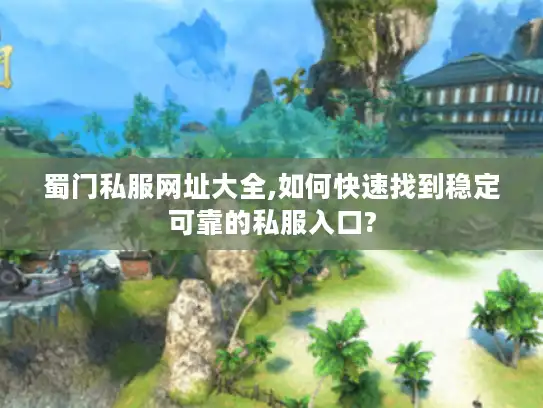 蜀门私服网址大全,如何快速找到稳定可靠的私服入口?