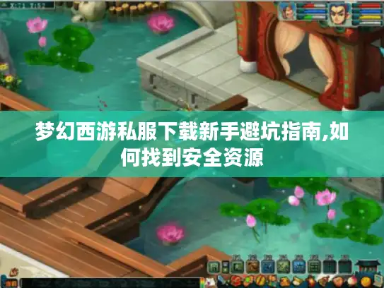 梦幻西游私服下载新手避坑指南,如何找到安全资源