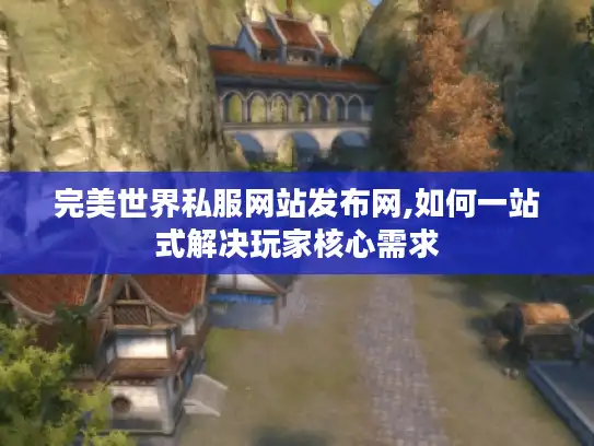 完美世界私服网站发布网,如何一站式解决玩家核心需求