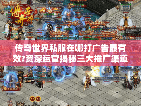 传奇世界私服在哪打广告最有效?资深运营揭秘三大推广渠道