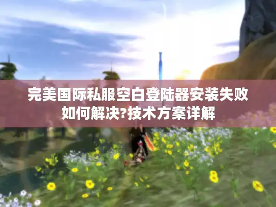 完美国际私服空白登陆器安装失败如何解决?技术方案详解
