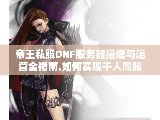 帝王私服DNF服务器搭建与运营全指南,如何实现千人同服不卡顿? 帝王私服DNF服务器搭建与运营全指南,如何实现千人同服不卡顿?