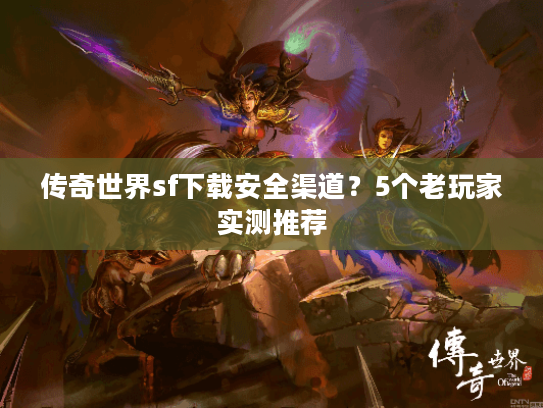 传奇世界sf下载安全渠道？5个老玩家实测推荐