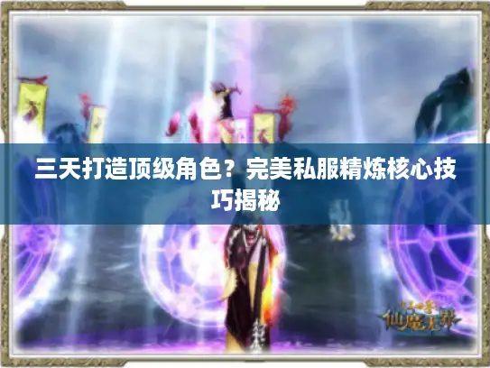 三天打造顶级角色？完美私服精炼核心技巧揭秘