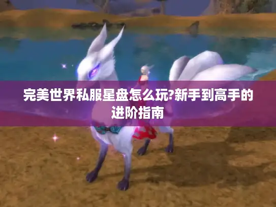 完美世界私服星盘怎么玩?新手到高手的进阶指南