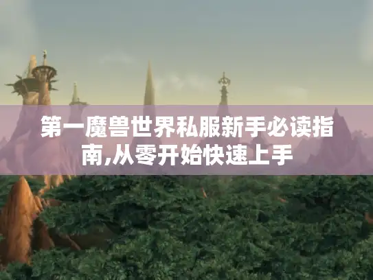 第一魔兽世界私服新手必读指南,从零开始快速上手 第一魔兽世界私服新手必读指南,从零开始快速上手