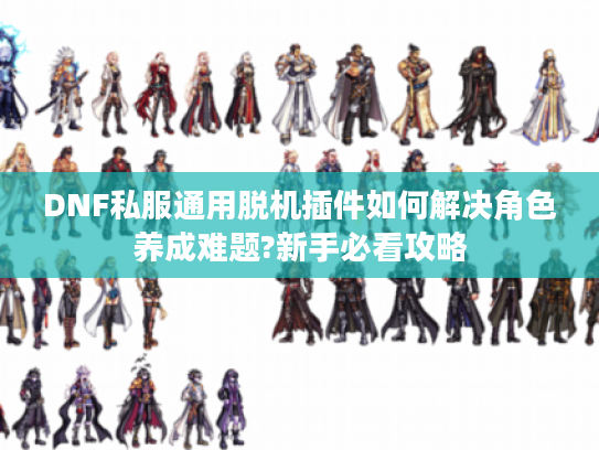 DNF私服通用脱机插件如何解决角色养成难题?新手必看攻略