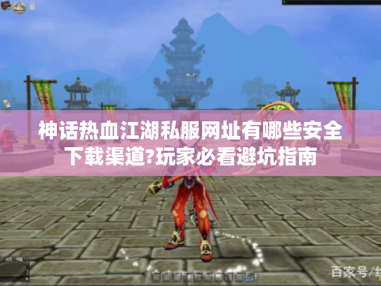 神话热血江湖私服网址有哪些安全下载渠道?玩家必看避坑指南 神话热血江湖私服网址有哪些安全下载渠道?玩家必看避坑指南