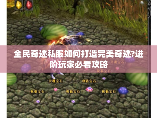 全民奇迹私服如何打造完美奇迹?进阶玩家必看攻略