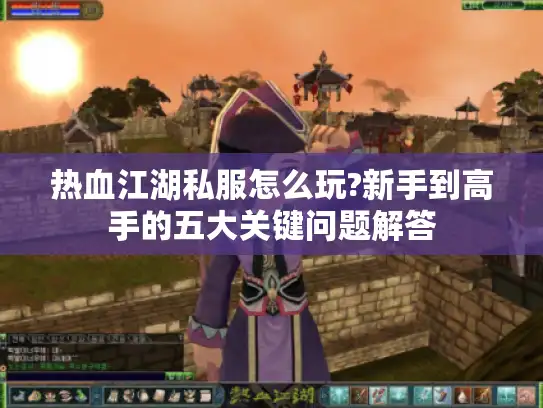 热血江湖私服怎么玩?新手到高手的五大关键问题解答
