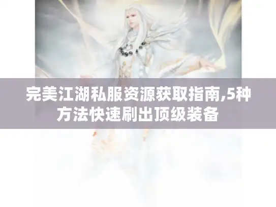 完美江湖私服资源获取指南,5种方法快速刷出顶级装备