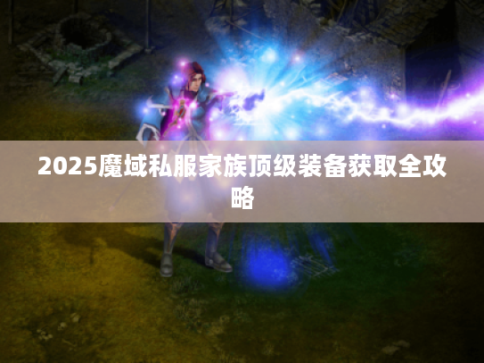 2025魔域私服家族顶级装备获取全攻略