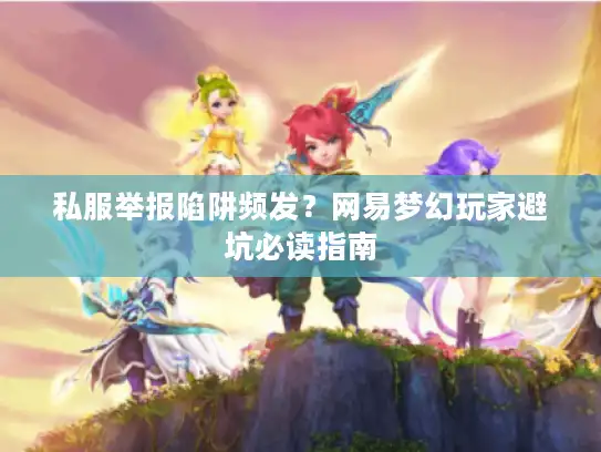 私服举报陷阱频发？网易梦幻玩家避坑必读指南