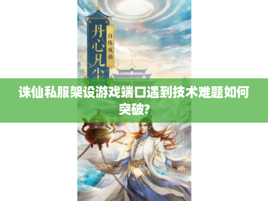 诛仙私服架设游戏端口遇到技术难题如何突破? 诛仙私服架设游戏端口遇到技术难题如何突破?