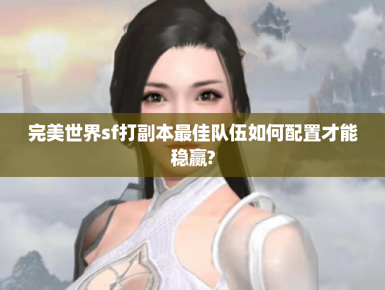 完美世界sf打副本最佳队伍如何配置才能稳赢?