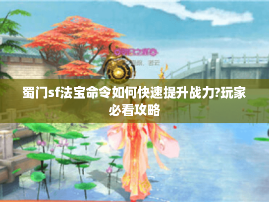蜀门sf法宝命令如何快速提升战力?玩家必看攻略
