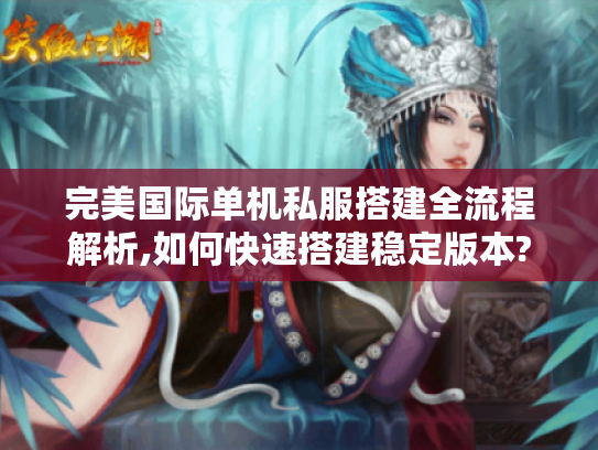 完美国际单机私服搭建全流程解析,如何快速搭建稳定版本?