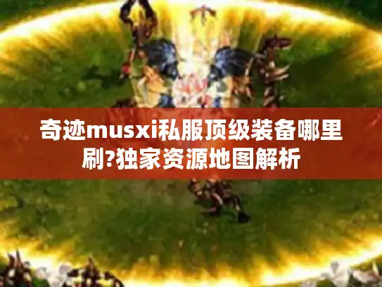 奇迹musxi私服顶级装备哪里刷?独家资源地图解析