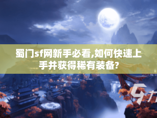 蜀门sf网新手必看,如何快速上手并获得稀有装备?