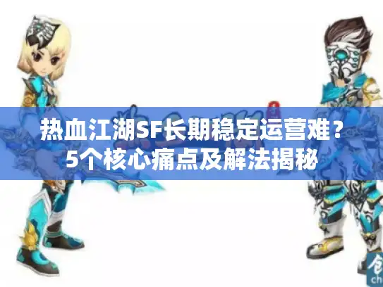 热血江湖SF长期稳定运营难?5个核心痛点及解法揭秘 热血江湖SF长期稳定运营难?5个核心痛点及解法揭秘