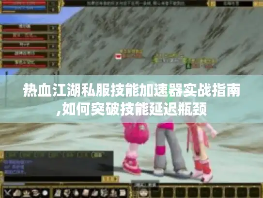 热血江湖私服技能加速器实战指南,如何突破技能延迟瓶颈 热血江湖私服技能加速器实战指南,如何突破技能延迟瓶颈