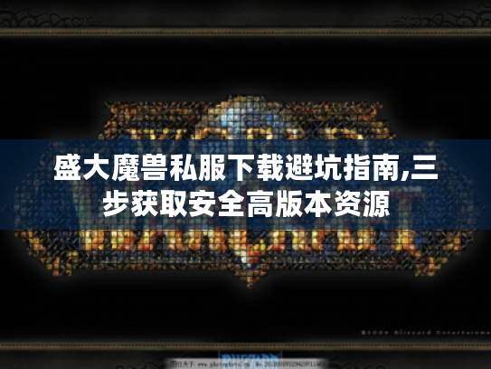 盛大魔兽私服下载避坑指南,三步获取安全高版本资源