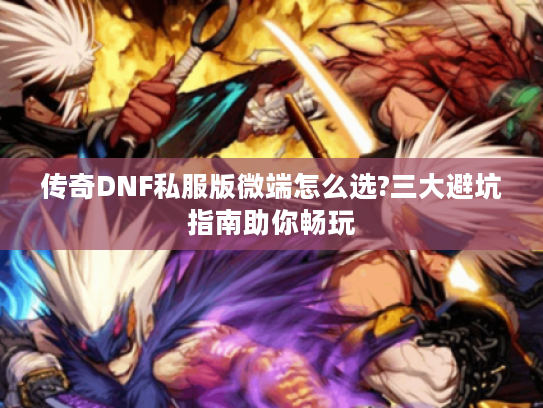 传奇DNF私服版微端怎么选?三大避坑指南助你畅玩 传奇DNF私服版微端怎么选?三大避坑指南助你畅玩