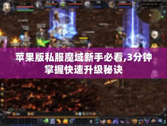 苹果版私服魔域新手必看,3分钟掌握快速升级秘诀