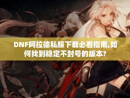 DNF阿拉德私服下载必看指南,如何找到稳定不封号的版本?