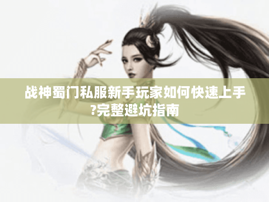 战神蜀门私服新手玩家如何快速上手?完整避坑指南