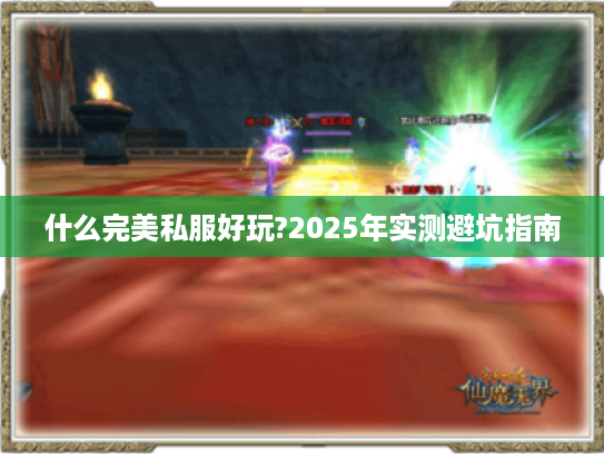 什么完美私服好玩?2025年实测避坑指南 什么完美私服好玩?2025年实测避坑指南