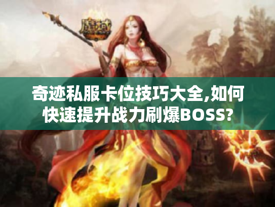 奇迹私服卡位技巧大全,如何快速提升战力刷爆BOSS?