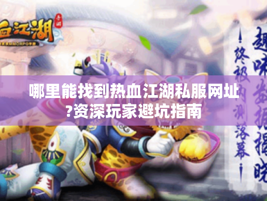 哪里能找到热血江湖私服网址?资深玩家避坑指南 哪里能找到热血江湖私服网址?资深玩家避坑指南