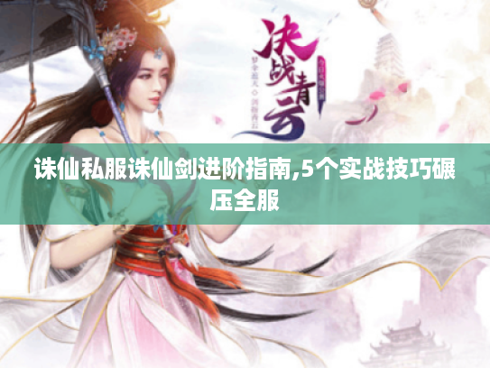 诛仙私服诛仙剑进阶指南,5个实战技巧碾压全服 诛仙私服诛仙剑进阶指南,5个实战技巧碾压全服