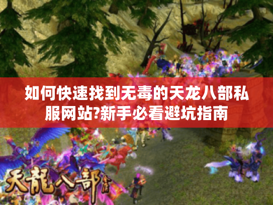 如何快速找到无毒的天龙八部私服网站?新手必看避坑指南